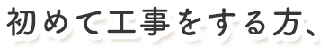 初めて工事をする方、